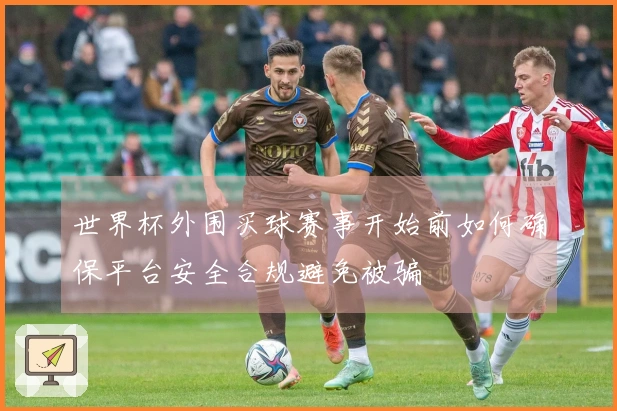 世界杯外围买球赛事开始前如何确保平台安全合规避免被骗