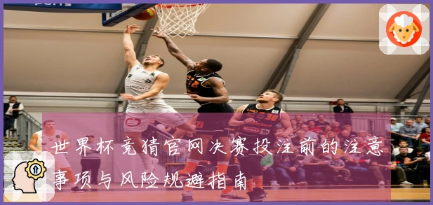 世界杯竞猜官网决赛投注前的注意事项与风险规避指南