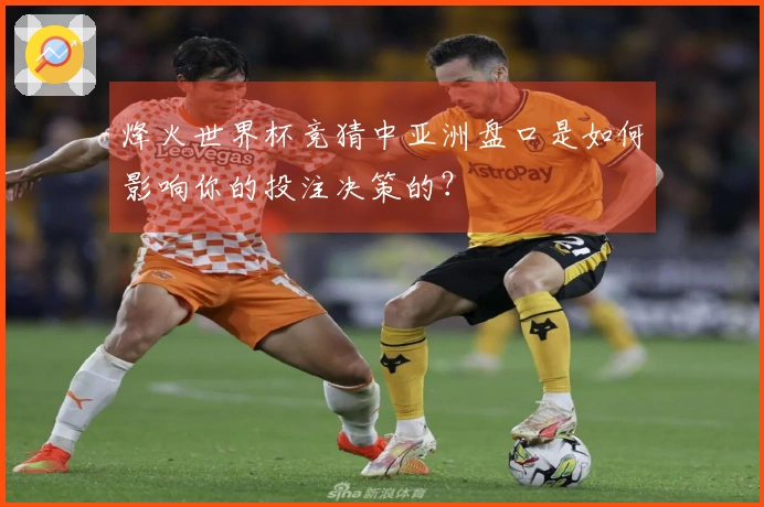 烽火世界杯竞猜中亚洲盘口是如何影响你的投注决策的？