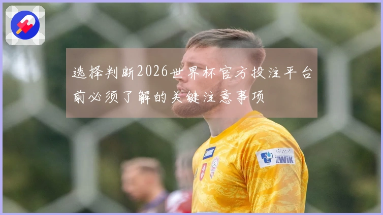 选择判断2026世界杯官方投注平台前必须了解的关键注意事项