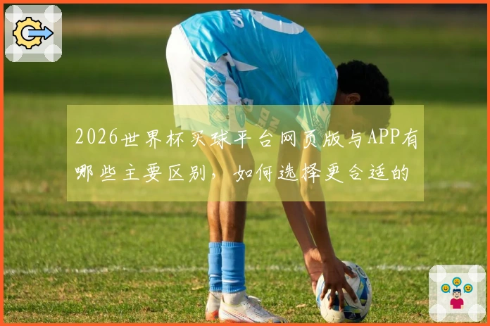 2026世界杯买球平台网页版与APP有哪些主要区别，如何选择更合适的投注方式？