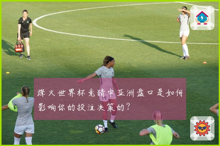 烽火世界杯竞猜中亚洲盘口是如何影响你的投注决策的？